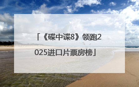 《碟中谍8》领跑2025进口片票房榜