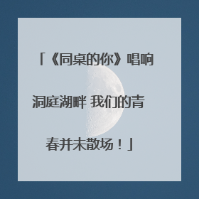 《同桌的你》唱响洞庭湖畔 我们的青春并未散场！