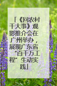 《回农村干大事》观影推介会在广州举办，展现广东省“百千万工程”生动实践