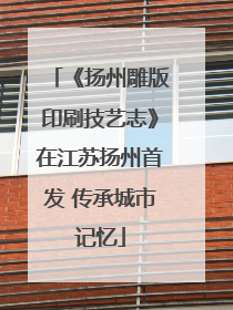 《扬州雕版印刷技艺志》在江苏扬州首发 传承城市记忆