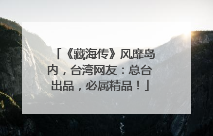 《藏海传》风靡岛内，台湾网友：总台出品，必属精品！