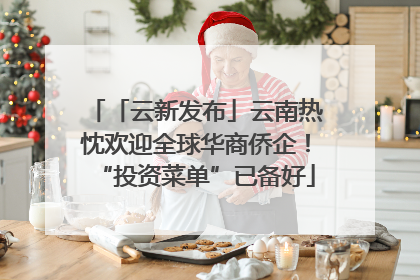 「云新发布」云南热忱欢迎全球华商侨企！“投资菜单”已备好