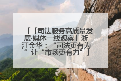 「司法服务高质量发展·媒体一线观察」浙江金华：“司法更有为”让“市场更有力”
