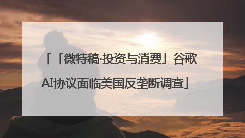 「微特稿·投资与消费」谷歌AI协议面临美国反垄断调查
