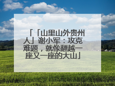 「山里山外贵州人」谢小军：攻克难题，就像翻越一座又一座的大山