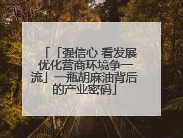 「强信心 看发展 优化营商环境争一流」一瓶胡麻油背后的产业密码
