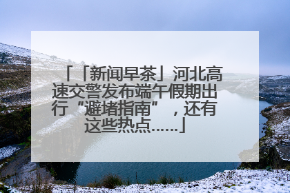 「新闻早茶」河北高速交警发布端午假期出行“避堵指南”，还有这些热点……