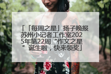 「每周之星」扬子晚报苏州小记者工作室2025年第22周“作文之星”诞生啦，快来领奖