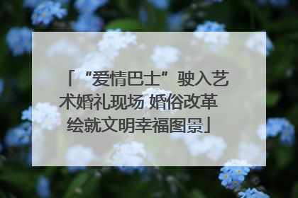 “爱情巴士”驶入艺术婚礼现场 婚俗改革绘就文明幸福图景
