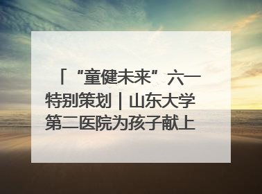 “童健未来”六一特别策划｜山东大学第二医院为孩子献上“童心处方”