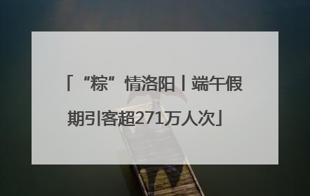 “粽”情洛阳丨端午假期引客超271万人次
