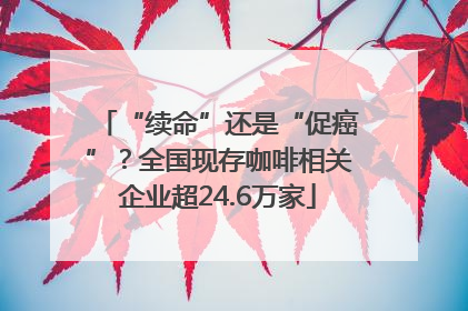 “续命”还是“促癌”？全国现存咖啡相关企业超24.6万家