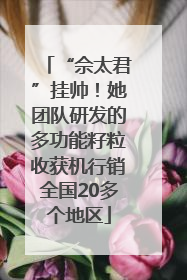 “佘太君”挂帅！她团队研发的多功能籽粒收获机行销全国20多个地区