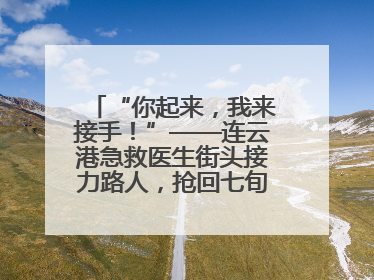 “你起来，我来接手！”——连云港急救医生街头接力路人，抢回七旬老人一命