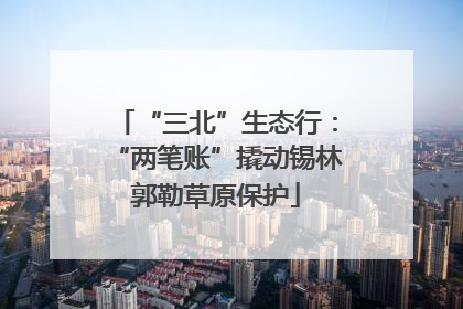 “三北”生态行：“两笔账”撬动锡林郭勒草原保护