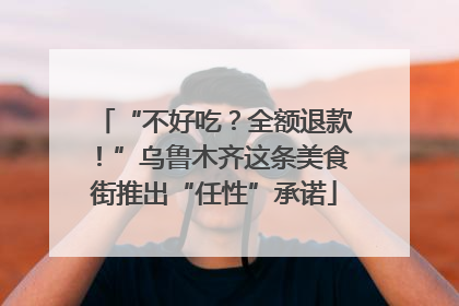 “不好吃？全额退款！”乌鲁木齐这条美食街推出“任性”承诺