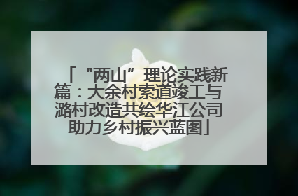 “两山”理论实践新篇：大余村索道竣工与潞村改造共绘华江公司助力乡村振兴蓝图