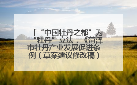 “中国牡丹之都”为“牡丹”立法，《菏泽市牡丹产业发展促进条例（草案建议修改稿）》公开征求意见