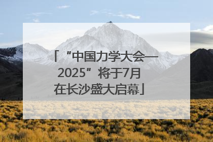 “中国力学大会—2025”将于7月在长沙盛大启幕