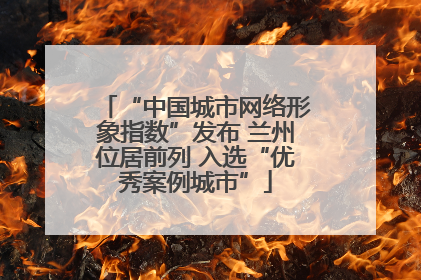 “中国城市网络形象指数”发布 兰州位居前列 入选“优秀案例城市”