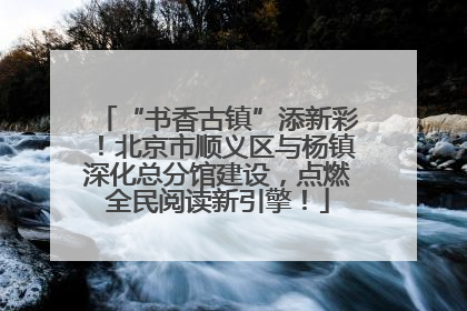 “书香古镇”添新彩！北京市顺义区与杨镇深化总分馆建设，点燃全民阅读新引擎！