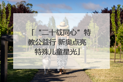 “二十载同心”特教公益行 新奥点亮特殊儿童星光