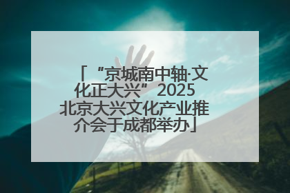“京城南中轴·文化正大兴”2025北京大兴文化产业推介会于成都举办