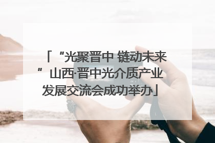 “光聚晋中 链动未来”山西·晋中光介质产业发展交流会成功举办