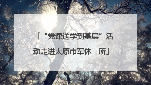 “党课送学到基层”活动走进太原市军休一所