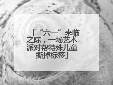 “六一”来临之际，一场艺术派对帮特殊儿童撕掉标签