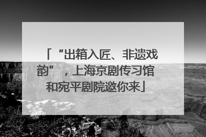 “出箱入匠、非遗戏韵”，上海京剧传习馆和宛平剧院邀你来