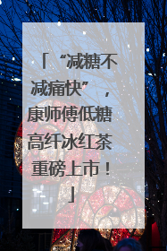 “减糖不减痛快”，康师傅低糖高纤冰红茶重磅上市！