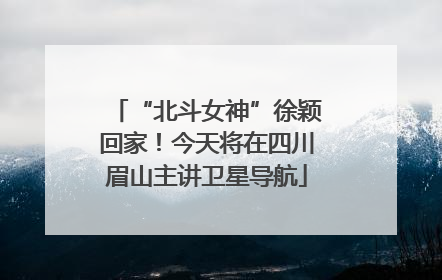 “北斗女神”徐颖回家！今天将在四川眉山主讲卫星导航
