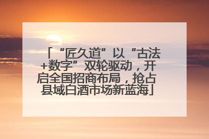 “匠久道”以“古法+数字”双轮驱动，开启全国招商布局，抢占县域白酒市场新蓝海
