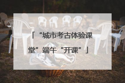 “城市考古体验课堂”端午“开课”