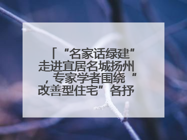 “名家话绿建”走进宜居名城扬州，专家学者围绕“改善型住宅”各抒己见贡献智慧