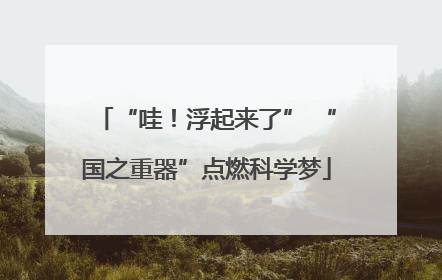 “哇！浮起来了” “国之重器”点燃科学梦