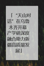“天山对话”在乌鲁木齐开幕 产学研深度融合助力新疆高质量发展