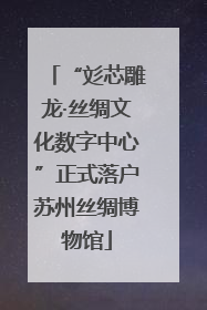 “彣芯雕龙·丝绸文化数字中心”正式落户苏州丝绸博物馆