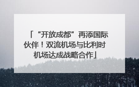 “开放成都”再添国际伙伴！双流机场与比利时机场达成战略合作