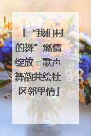 “我们村的舞”燃情绽放：歌声舞韵共绘社区邻里情