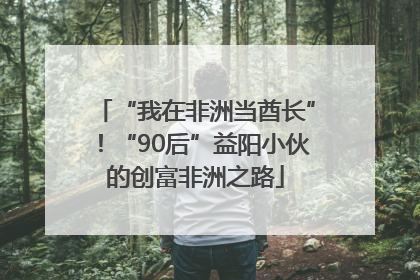 “我在非洲当酋长”！“90后”益阳小伙的创富非洲之路