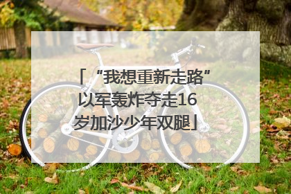 “我想重新走路” 以军轰炸夺走16岁加沙少年双腿