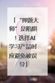 “押题大师”是陷阱！选择AI学习产品时应避免被误导