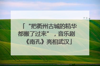 “把衢州古城的精华都搬了过来”，音乐剧《南孔》亮相武汉