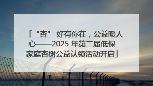 “杏” 好有你在，公益暖人心——2025 年第二届低保家庭杏树公益认领活动开启