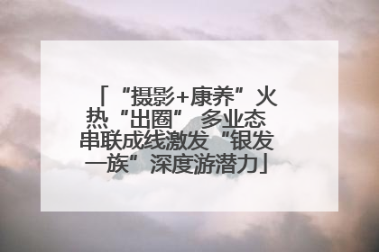 “摄影+康养”火热“出圈” 多业态串联成线激发“银发一族”深度游潜力