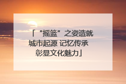 “摇篮”之姿造就城市起源 记忆传承彰显文化魅力