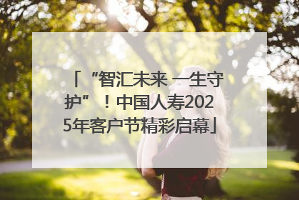 “智汇未来 一生守护”！中国人寿2025年客户节精彩启幕