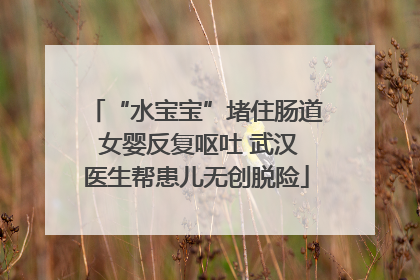 “水宝宝”堵住肠道 女婴反复呕吐 武汉医生帮患儿无创脱险